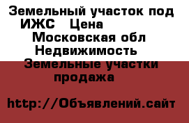 Земельный участок под ИЖС › Цена ­ 230 000 - Московская обл. Недвижимость » Земельные участки продажа   